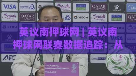 英议南押球网 | 英议南押球网联赛数据追踪：从积分榜到主场优势的深度拆解-最全手机信誉投球网代理1080P官网无插件低调看冠军