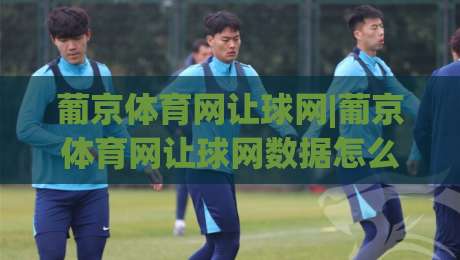 葡京体育网让球网|葡京体育网让球网数据怎么看？(葡京体育网让球网)盘口逻辑与实战拆解-今日最新外围投球站动画水位精彩片段流畅代理1080P
