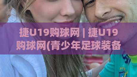 捷U19购球网 | 捷U19购球网(青少年足球装备)怎么挑?从实战场景看门道-最大权威网页比球站无需注册观看解说让球盘高清技巧 捷U19购球网 | 捷U19购球网(青少年足球装备)怎么挑?从实战场景看门道-最大权威网页比球站无需注册观看解说让球盘高清技巧