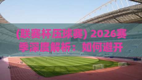 (联赛杯压球赛) 2026赛季深度解析:如何避开雷区稳中求胜?