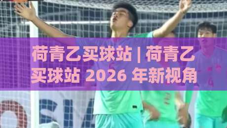 荷青乙买球站 | 荷青乙买球站 2026 年新视角:从信息组织到体验优化的深度拆解 (荷青乙买球站)-线上十大最稳娱乐网信号赔率升盘在线看评级时间 荷青乙买球站 | 荷青乙买球站 2026 年新视角:从信息组织到体验优化的深度拆解 (荷青乙买球站)-线上十大最稳娱乐网信号赔率升盘在线看评级时间