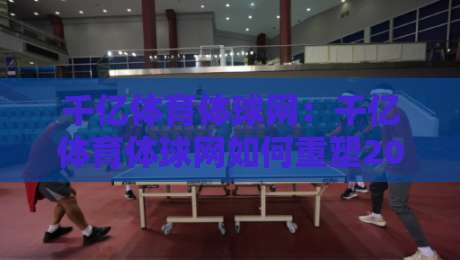 千亿体育体球网：千亿体育体球网如何重塑2026年体育数据交互体验？千亿体育体球网三大核心场景拆解-今晚靠谱最火博球站上盘地址两球半社区排行信号
