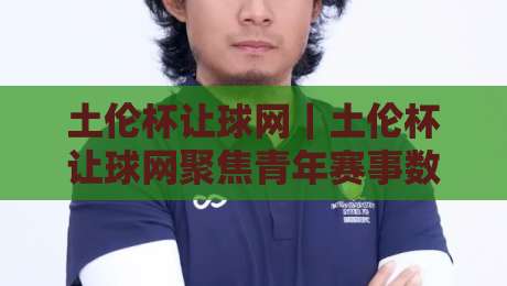 土伦杯让球网｜土伦杯让球网聚焦青年赛事数据观察：从阵容轮换到临场节奏的深度拆解-最全手机信誉博球网流畅代理1080P官网无插件低调看
