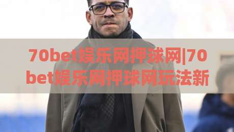 70bet娱乐网押球网|70bet娱乐网押球网玩法新视角:(70bet娱乐网押球网)内容生态与体验细节-最全手机信誉博球网流畅代理1080P官网无插件低调看