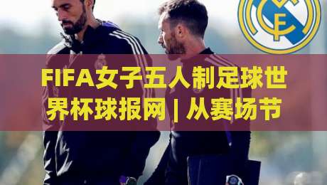 FIFA女子五人制足球世界杯球报网 | 从赛场节奏到数据看点，FIFA女子五人制足球世界杯球报网带你读懂每一脚传递-最大权威网页买球网1080P官网无插件低调看冠军走盘