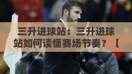 三升进球站：三升进球站如何读懂赛场节奏？【三升进球站】从数据到观赛体验的进阶思路-线上十大最稳进球站免费无延迟4K俱乐部中水入口