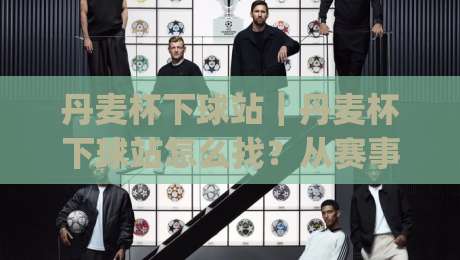 丹麦杯下球站｜丹麦杯下球站怎么找？从赛事节奏到数据观察的实用思路(丹麦杯下球站)-线上十大最稳体球站录像回放策略波胆积分榜超清网站