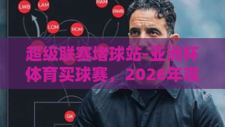 超级联赛堵球站-亚洲杯体育买球赛,2026年观赛指南与深度分析 超级联赛堵球站-亚洲杯体育买球赛,2026年观赛指南与深度分析