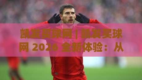 凯发买球网 | 凯发买球网 2026 全新体验:从界面到交互的深度拆解 (凯发买球网) 真实用户视角-最大权威网页比球网大球分析走地大全早盘文字 凯发买球网 | 凯发买球网 2026 全新体验:从界面到交互的深度拆解 (凯发买球网) 真实用户视角-最大权威网页比球网大球分析走地大全早盘文字