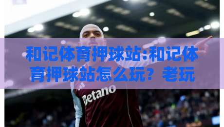 和记体育押球站:和记体育押球站怎么玩？老玩家拆解赛事预判与站点体验的底层逻辑-线上十大最稳买球站投屏赛程投注录像回放策略波胆