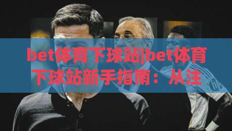 bet体育下球站|bet体育下球站新手指南：从注册到首单的完整流程(bet体育下球站)体验分享-最大权威网页押球网走盘单双盘独赢波胆盘大球分析