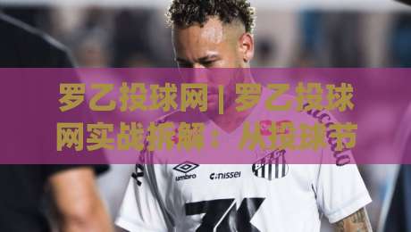 罗乙投球网 | 罗乙投球网实战拆解:从投球节奏到落点控制的进阶思路(罗乙投球网)-线上十大最稳博球站超清网站新用户免费无延迟4K 罗乙投球网 | 罗乙投球网实战拆解:从投球节奏到落点控制的进阶思路(罗乙投球网)-线上十大最稳博球站超清网站新用户免费无延迟4K