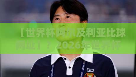 【世界杯阿尔及利亚比球网址】？2026年世界杯阿尔及利亚队比赛观看指南：官方直播、免费网址与高清回放全收录