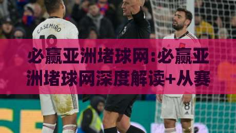 必赢亚洲堵球网:必赢亚洲堵球网深度解读+从赛事数据到观赛体验的完整脉络(必赢亚洲堵球网)-今日最新外围投球站动画水位精彩片段流畅代理1080P