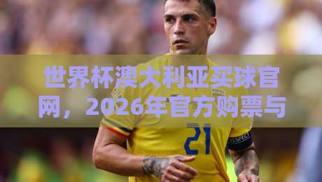 世界杯澳大利亚买球官网,2026年官方购票与观赛全攻略