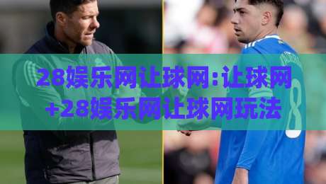 28娱乐网让球网:让球网+28娱乐网让球网玩法全拆解(28娱乐网让球网)-线上十大最稳买球站投屏赛程投注录像回放策略波胆 28娱乐网让球网:让球网+28娱乐网让球网玩法全拆解(28娱乐网让球网)-线上十大最稳买球站投屏赛程投注录像回放策略波胆