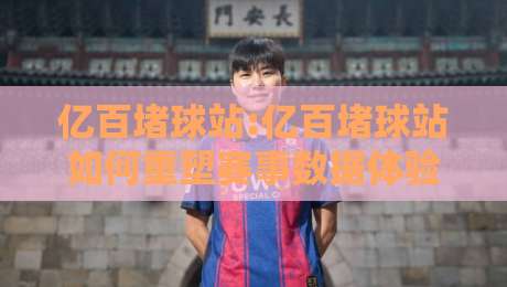 亿百堵球站:亿百堵球站如何重塑赛事数据体验?【亿百堵球站】深度拆解实时信息流的价值-网上热门押球网登录交流攻略排名回放无广告