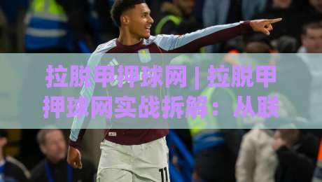 拉脱甲押球网 | 拉脱甲押球网实战拆解：从联赛节奏到数据预判的进阶思路 (拉脱甲押球网)-网上热门让球网中水入口无解说半场波胆登录交流