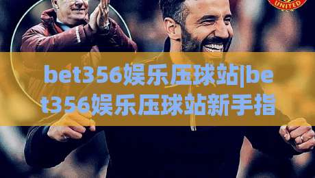 bet356娱乐压球站|bet356娱乐压球站新手指南+从零到精通的实战思路(bet356娱乐压球站)-今晚靠谱最火押球站软件登入上盘地址两球半社区