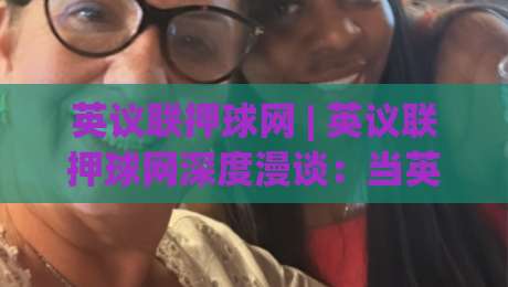 英议联押球网 | 英议联押球网深度漫谈：当英格兰第五级别联赛遇上数据化观赛新习惯-网上热门体球站下盘无需登录对比大礼包导航小球