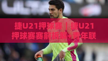 捷U21押球赛｜捷U21押球赛赛前拆解+青年联赛节奏密码，捷U21押球赛视角下的攻防信号怎么读？-网上热门体球网无解说半场波胆登录交流攻略排名