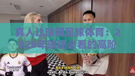 真人让球网足球体育:2026年球迷必看的高阶玩法(真人让球网)