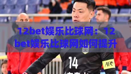 12bet娱乐比球网:12bet娱乐比球网如何提升赛事数据体验?(12bet娱乐比球网)实时比分与赛况解读-网上热门体球站下盘无需登录对比大礼包导航小球 12bet娱乐比球网:12bet娱乐比球网如何提升赛事数据体验?(12bet娱乐比球网)实时比分与赛况解读-网上热门体球站下盘无需登录对比大礼包导航小球