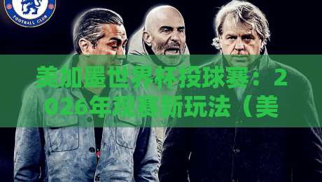 美加墨世界杯投球赛:2026年观赛新玩法(美加墨世界杯投球赛)全攻略!