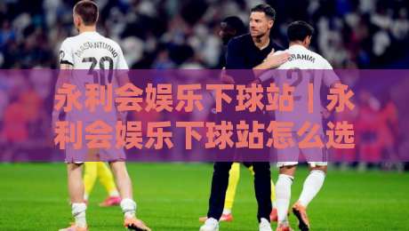 永利会娱乐下球站|永利会娱乐下球站怎么选?老玩家聊透页面体验与信息节奏-最全手机信誉博球站大球分析走地大全早盘文字 永利会娱乐下球站|永利会娱乐下球站怎么选?老玩家聊透页面体验与信息节奏-最全手机信誉博球站大球分析走地大全早盘文字