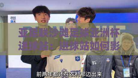 亚足联沙滩足球亚洲杯进球站：进球站如何影响比赛节奏？(亚足联沙滩足球亚洲杯进球站)现场观赛与数据看点-网上热门让球网中水入口无解说半场波胆登录交流
