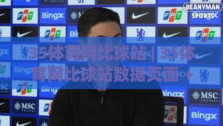 35体育网比球站 | 35体育网比球站数据页面 + 实时赛况与球迷互动新体验-最全手机信誉进球网官网无插件低调看冠军走盘单双盘