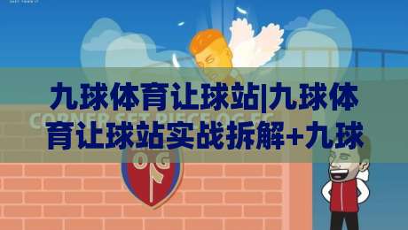 九球体育让球站|九球体育让球站实战拆解+九球体育让球站数据逻辑与临场判断思路-今日最新外围博球站半全场动画水位精彩片段流畅代理