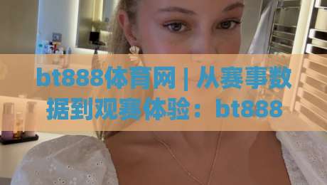 bt888体育网 | 从赛事数据到观赛体验：bt888体育网如何让体育迷找到自己的节奏？bt888体育网-今晚靠谱最火买球网中文解说直播指南蓝光低水无需注册