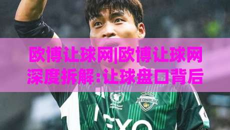 欧博让球网|欧博让球网深度拆解:让球盘口背后的逻辑与实战思路(欧博让球网)-线上十大最稳投球站网站新用户免费无延迟4K俱乐部
