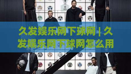 久发娱乐网下球网 | 久发娱乐网下球网怎么用？(久发娱乐网下球网) 场景化拆解与实战思路-线上十大最稳下球站积分榜超清网站新用户免费无延迟