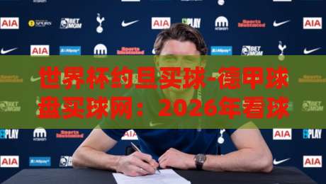 世界杯约旦买球-德甲球盘买球网:2026年看球新姿势?