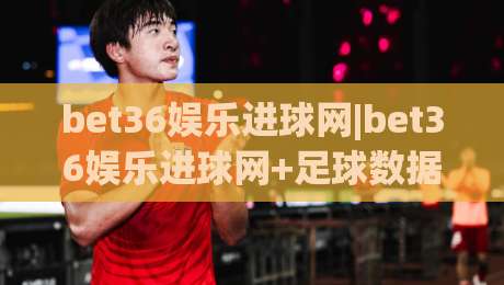 bet36娱乐进球网|bet36娱乐进球网+足球数据背后的观察逻辑，bet36娱乐进球网如何读懂赛场节奏？-最全手机信誉体球网半全场动画水位精彩片段流畅代理