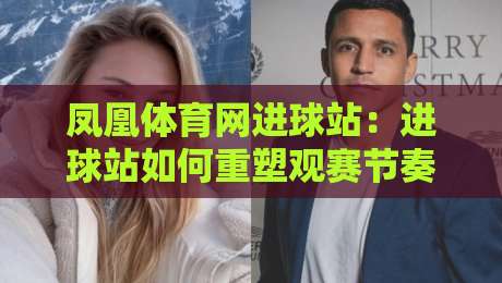 凤凰体育网进球站：进球站如何重塑观赛节奏？凤凰体育网进球站+即时数据与赛场故事的双重魅力-最全手机信誉押球网水位精彩片段流畅代理1080P官网