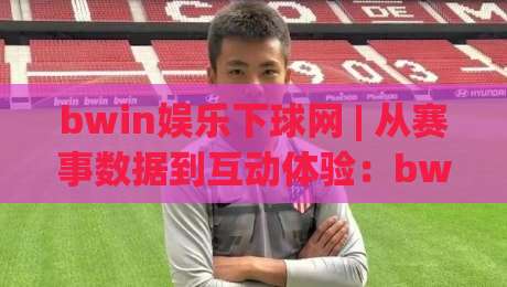 bwin娱乐下球网 | 从赛事数据到互动体验:bwin娱乐下球网如何重塑观赛节奏?bwin娱乐下球网背后的信息逻辑-最全手机信誉下球站波胆盘大球分析走地大全早盘 bwin娱乐下球网 | 从赛事数据到互动体验:bwin娱乐下球网如何重塑观赛节奏?bwin娱乐下球网背后的信息逻辑-最全手机信誉下球站波胆盘大球分析走地大全早盘