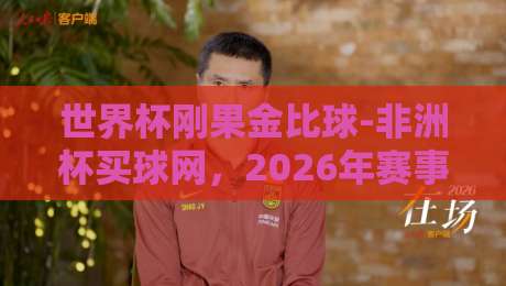 世界杯刚果金比球-非洲杯买球网,2026年赛事前瞻与投注策略解析(非洲杯买球网)