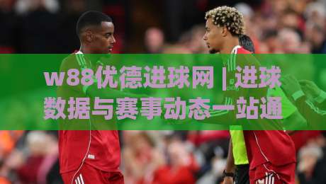 w88优德进球网 | 进球数据与赛事动态一站通：w88优德进球网 实时追踪 + 足球爱好者观赛新体验-网上热门投球网排名回放无广告全场录像公司比分