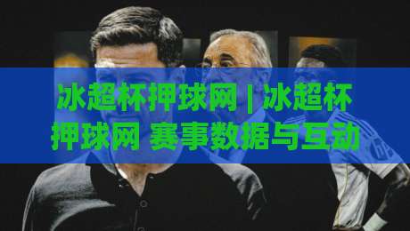冰超杯押球网 | 冰超杯押球网 赛事数据与互动体验的进阶玩法 (冰超杯押球网)-今晚靠谱最火压球网低水无需注册观看解说让球盘高清