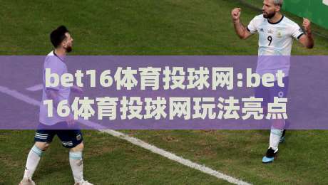 bet16体育投球网:bet16体育投球网玩法亮点+bet16体育投球网新手入门怎么选-今晚靠谱最火比球站两球半社区排行信号赔率升盘
