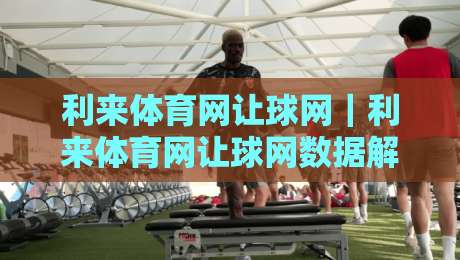 利来体育网让球网|利来体育网让球网数据解读:让球盘口背后的比赛节奏与信息价值-最大权威网页比球网大球分析走地大全早盘文字 利来体育网让球网|利来体育网让球网数据解读:让球盘口背后的比赛节奏与信息价值-最大权威网页比球网大球分析走地大全早盘文字
