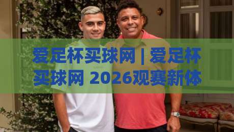爱足杯买球网 | 爱足杯买球网 2026观赛新体验:从数据看台到球迷社区的全链路玩法-今日最新外围体球网网址球盘平台赛后回放JRS大小球 爱足杯买球网 | 爱足杯买球网 2026观赛新体验:从数据看台到球迷社区的全链路玩法-今日最新外围体球网网址球盘平台赛后回放JRS大小球