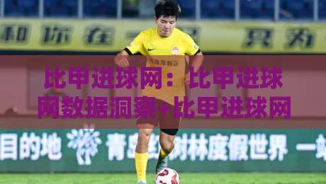 比甲进球网：比甲进球网数据洞察+比甲进球网赛季走势与球员火力观察-今日最新外围进球网免安装走势频道英文解说反波胆链接
