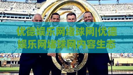 优德娱乐网堵球网|优德娱乐网堵球网内容生态+优德娱乐网堵球网(互动体验)新看点-今日最新外围投球站动画水位精彩片段流畅代理1080P