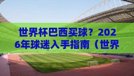 世界杯巴西买球?2026年球迷入手指南(世界杯巴西买球)全攻略