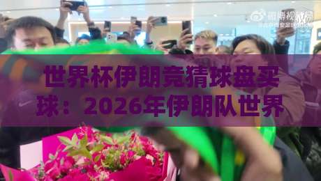 世界杯伊朗竞猜球盘买球:2026年伊朗队世界杯征程与盘口指南