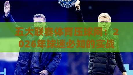 五大联赛体育压球网:2026年球迷必知的实战技巧与平台选择